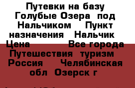 Путевки на базу“Голубые Озера“ под Нальчиком. › Пункт назначения ­ Нальчик › Цена ­ 6 790 - Все города Путешествия, туризм » Россия   . Челябинская обл.,Озерск г.